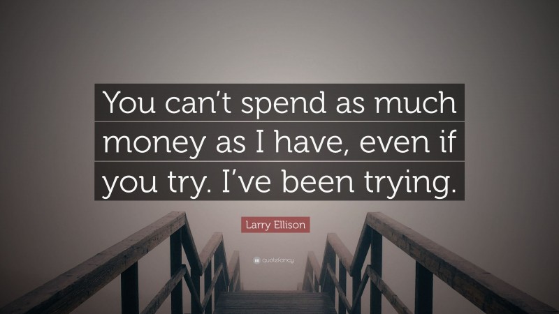Larry Ellison Quote: “You can’t spend as much money as I have, even if you try. I’ve been trying.”