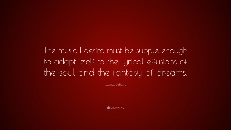 Claude Debussy Quote: “The music I desire must be supple enough to adapt itself to the lyrical effusions of the soul and the fantasy of dreams.”