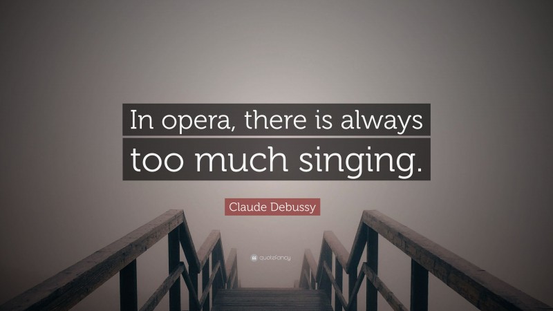 Claude Debussy Quote: “In opera, there is always too much singing.”