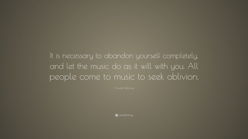 Claude Debussy Quote: “It is necessary to abandon yourself completely, and let the music do as it will with you. All people come to music to seek oblivion.”