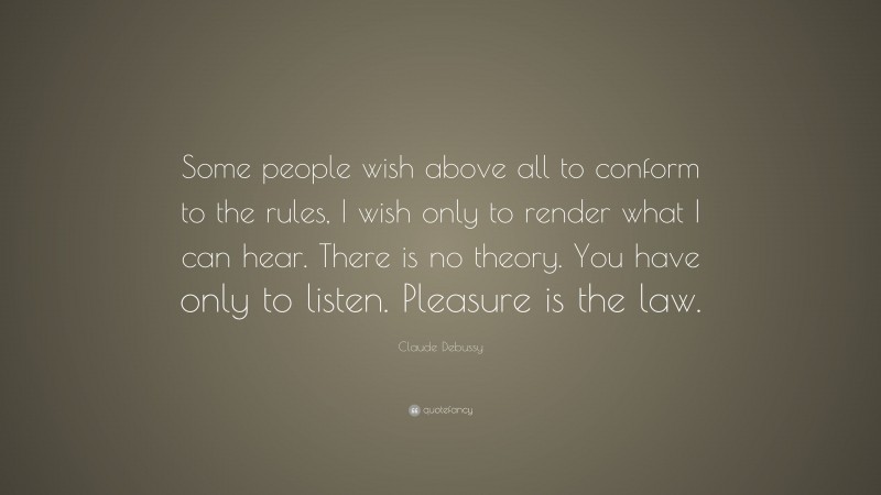 Claude Debussy Quote: “Some people wish above all to conform to the rules, I wish only to render what I can hear. There is no theory. You have only to listen. Pleasure is the law.”