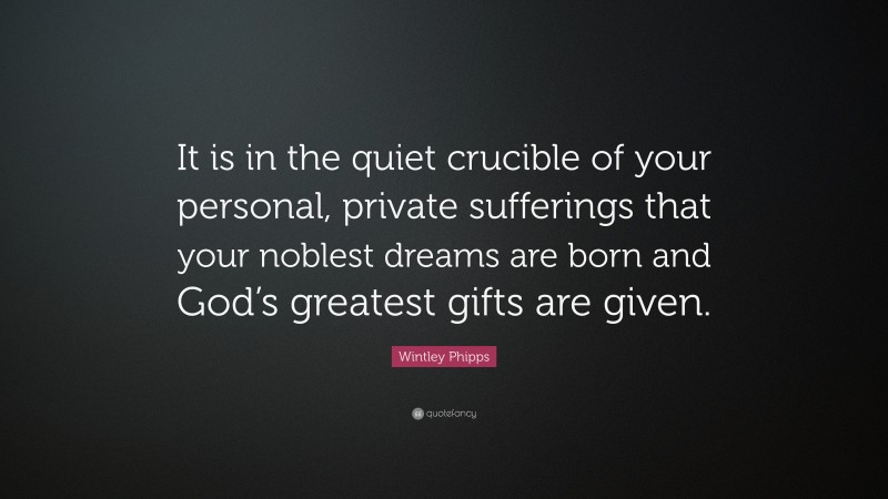 Wintley Phipps Quote: “It is in the quiet crucible of your personal, private sufferings that your noblest dreams are born and God’s greatest gifts are given.”