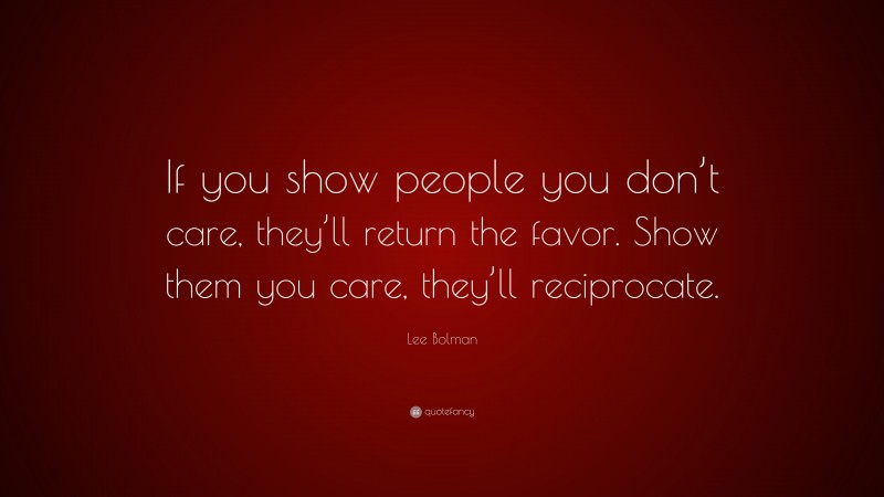 Lee Bolman Quote: “If you show people you don’t care, they’ll return the favor. Show them you care, they’ll reciprocate.”