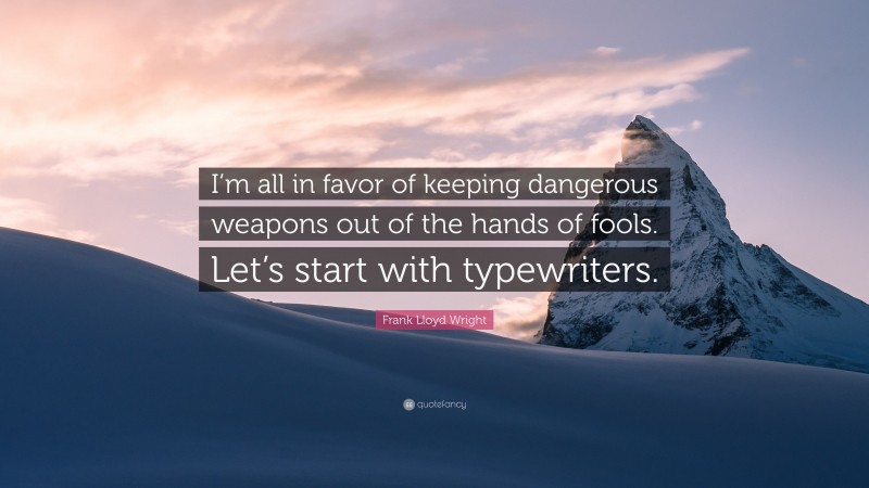 Frank Lloyd Wright Quote: “I’m all in favor of keeping dangerous weapons out of the hands of fools. Let’s start with typewriters.”