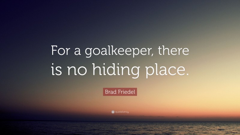 Brad Friedel Quote: “For a goalkeeper, there is no hiding place.”