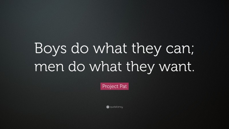 Project Pat Quote: “Boys do what they can; men do what they want.”