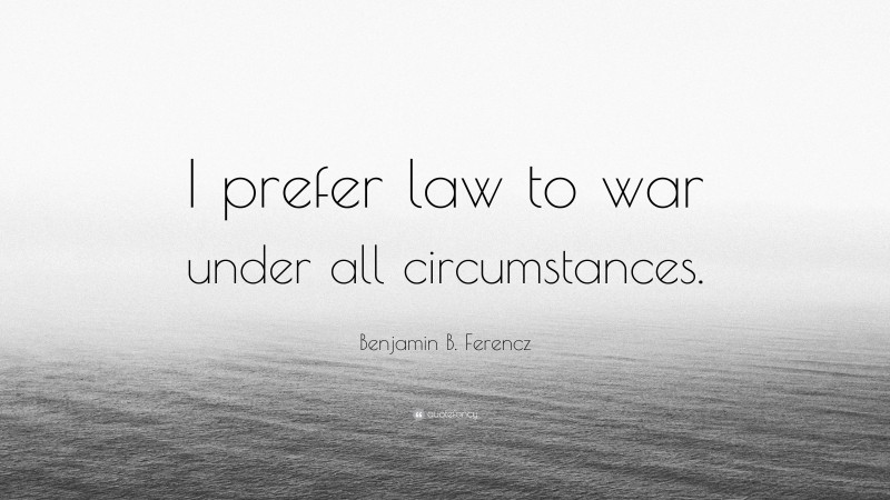 Benjamin B. Ferencz Quote: “I prefer law to war under all circumstances.”