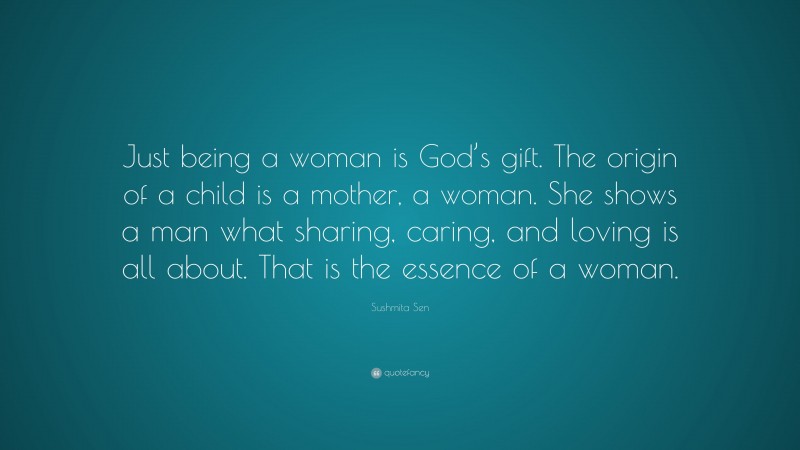 Sushmita Sen Quote: “Just being a woman is God’s gift. The origin of a child is a mother, a woman. She shows a man what sharing, caring, and loving is all about. That is the essence of a woman.”