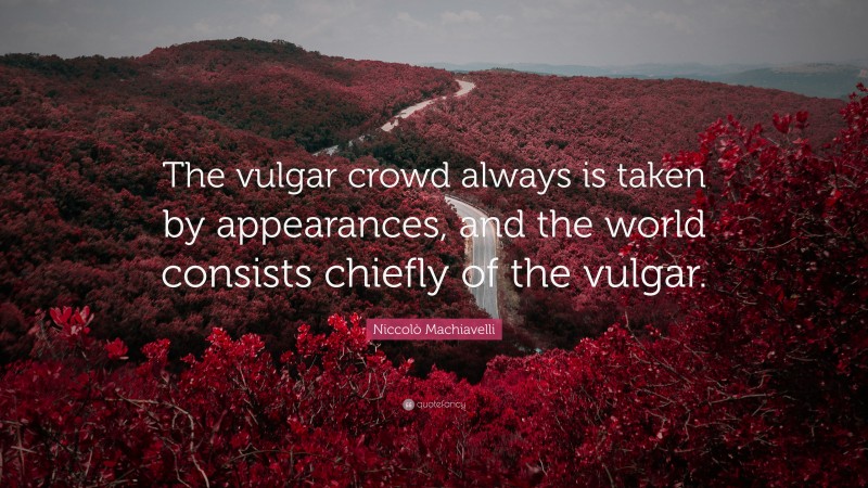 Niccolò Machiavelli Quote: “The vulgar crowd always is taken by appearances, and the world consists chiefly of the vulgar.”