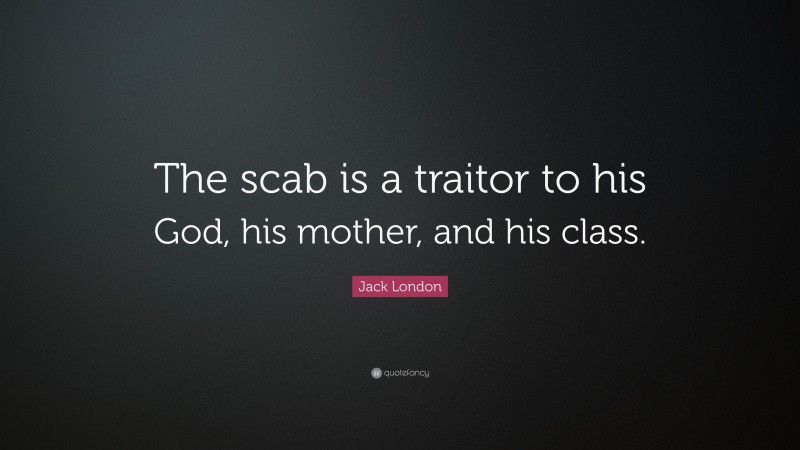 Jack London Quote: “The scab is a traitor to his God, his mother, and his class.”