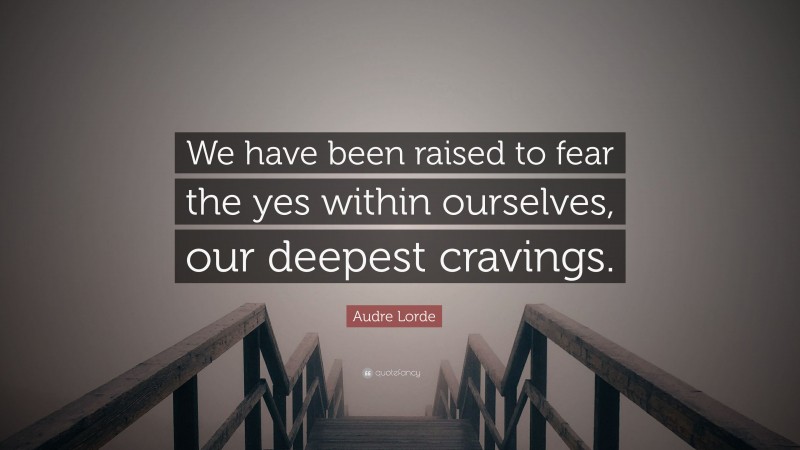 Audre Lorde Quote: “We have been raised to fear the yes within ourselves, our deepest cravings.”