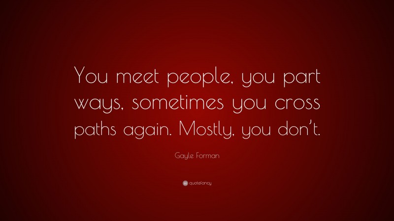 Gayle Forman Quote: “You meet people, you part ways, sometimes you cross paths again. Mostly, you don’t.”
