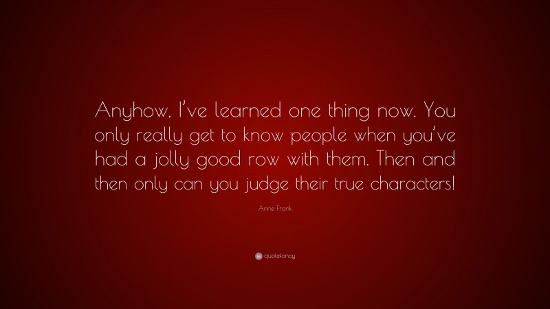 Anne Frank Quote: “Anyhow, I’ve learned one thing now. You only really get to know people when you’ve had a jolly good row with them. Then and then only can you judge their true characters!”