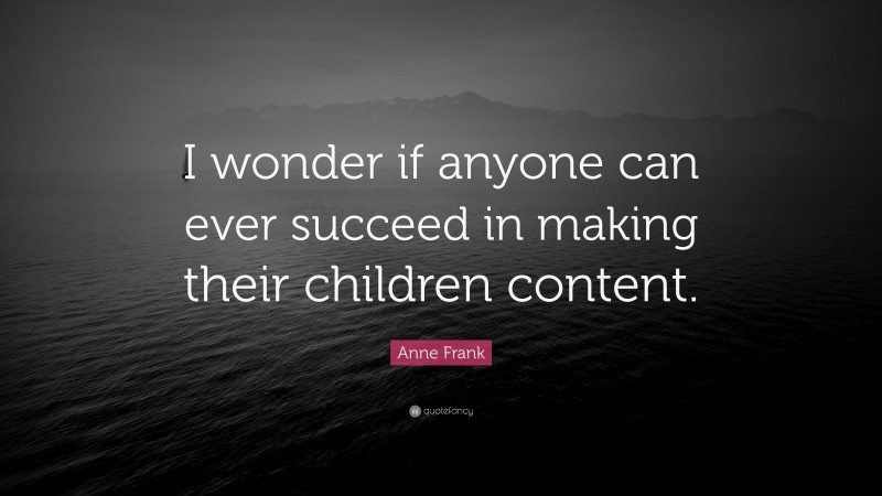 Anne Frank Quote: “I wonder if anyone can ever succeed in making their children content.”