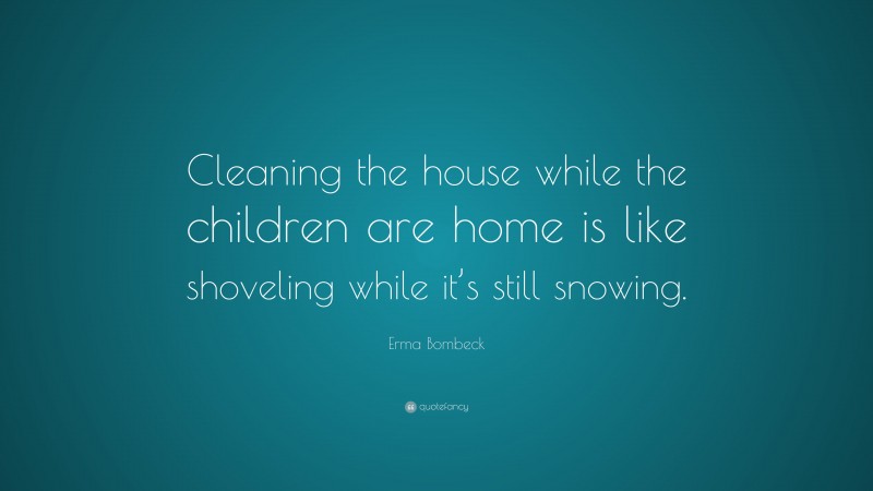 Erma Bombeck Quote: “Cleaning the house while the children are home is like shoveling while it’s still snowing.”