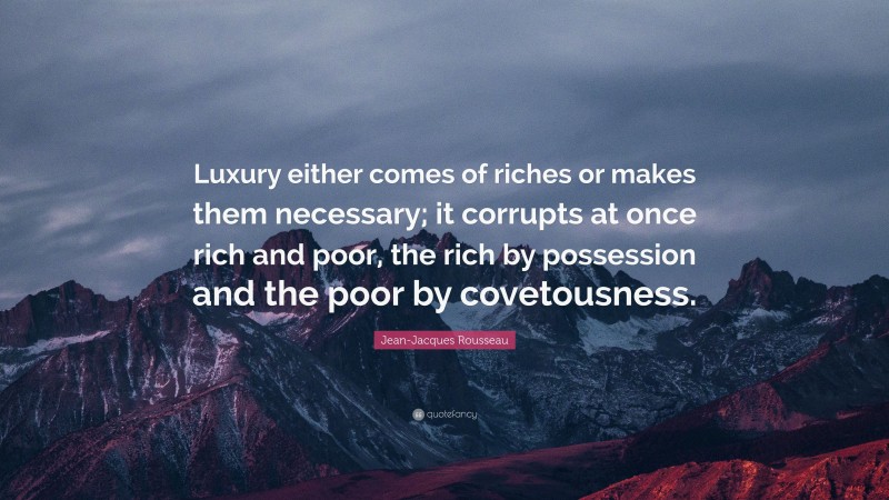 Jean-Jacques Rousseau Quote: “Luxury either comes of riches or makes them necessary; it corrupts at once rich and poor, the rich by possession and the poor by covetousness.”