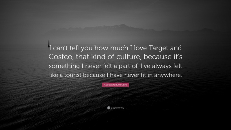 Augusten Burroughs Quote: “I can’t tell you how much I love Target and Costco, that kind of culture, because it’s something I never felt a part of. I’ve always felt like a tourist because I have never fit in anywhere.”