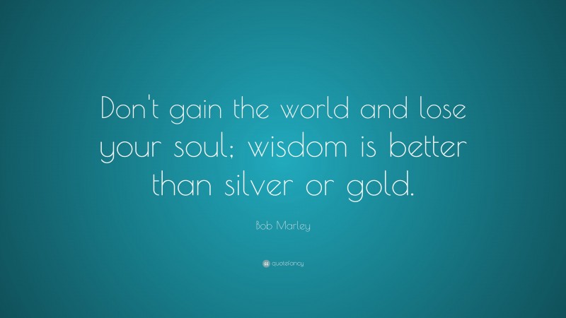 Bob Marley Quote: “Don’t gain the world and lose your soul; wisdom is better than silver or gold.”