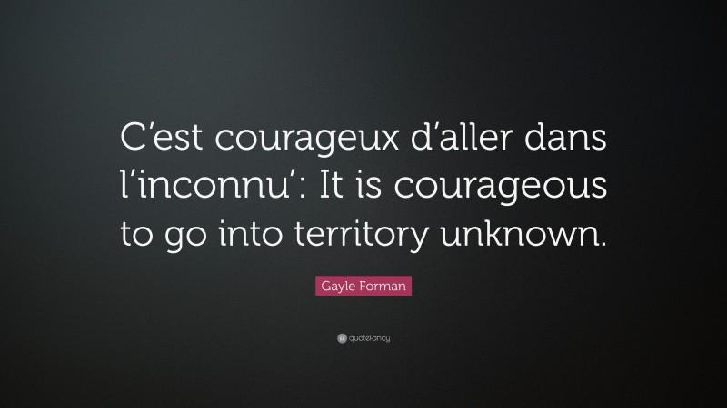 Gayle Forman Quote: “C’est courageux d’aller dans l’inconnu’: It is courageous to go into territory unknown.”