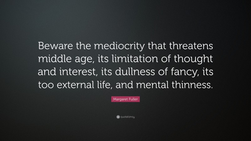 Margaret Fuller Quote: “Beware the mediocrity that threatens middle age, its limitation of thought and interest, its dullness of fancy, its too external life, and mental thinness.”