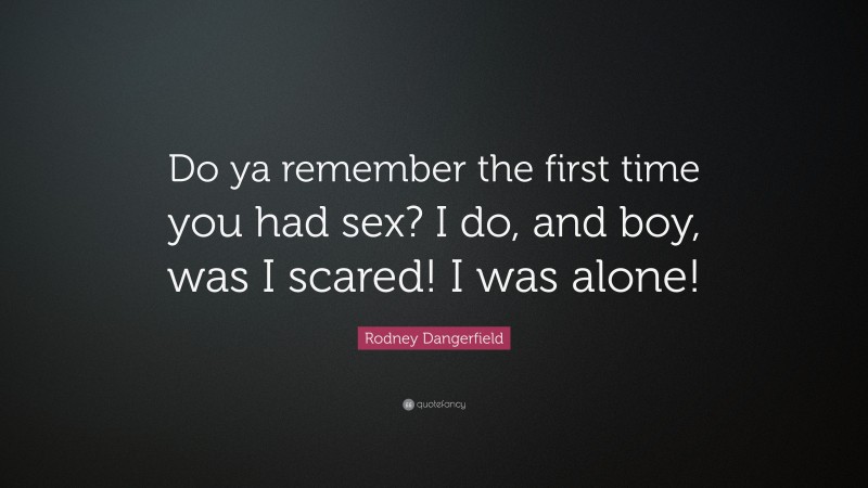 Rodney Dangerfield Quote: “Do ya remember the first time you had sex? I do, and boy, was I scared! I was alone!”