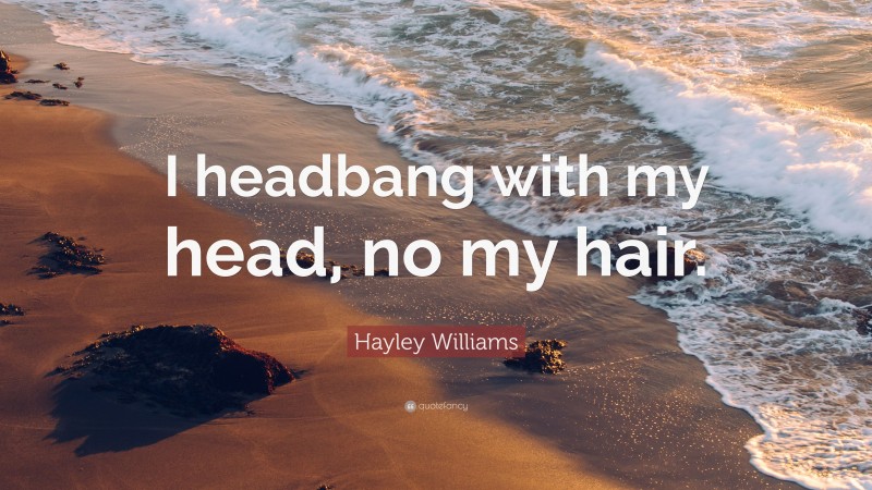 Hayley Williams Quote: “I headbang with my head, no my hair.”