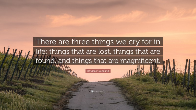Douglas Coupland Quote: “There are three things we cry for in life: things that are lost, things that are found, and things that are magnificent.”