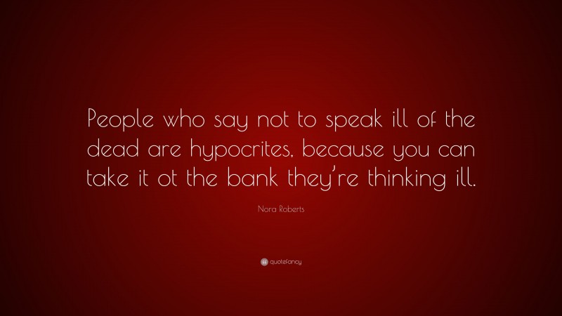 Nora Roberts Quote: “People who say not to speak ill of the dead are hypocrites, because you can take it ot the bank they’re thinking ill.”