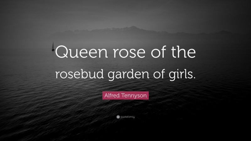 Alfred Tennyson Quote: “Queen rose of the rosebud garden of girls.”