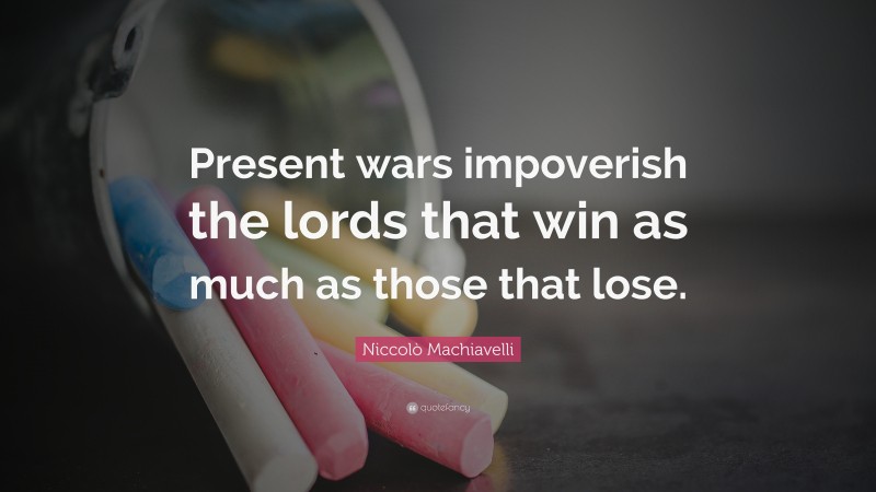 Niccolò Machiavelli Quote: “Present wars impoverish the lords that win as much as those that lose.”