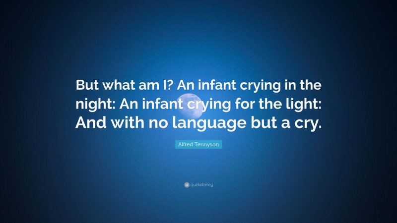 Alfred Tennyson Quote: “But what am I? An infant crying in the night: An infant crying for the light: And with no language but a cry.”