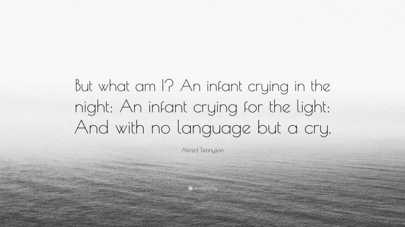Alfred Tennyson Quote: “But what am I? An infant crying in the night: An infant crying for the light: And with no language but a cry.”
