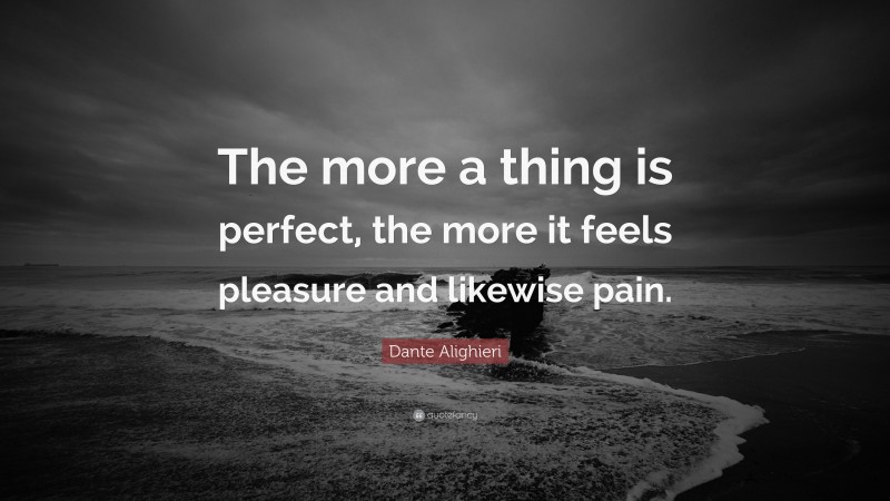 Dante Alighieri Quote: “The more a thing is perfect, the more it feels pleasure and likewise pain.”