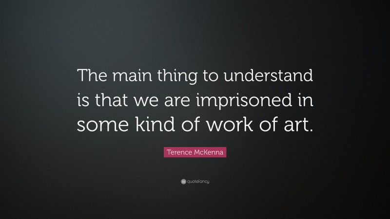 Terence McKenna Quote: “The main thing to understand is that we are imprisoned in some kind of work of art.”