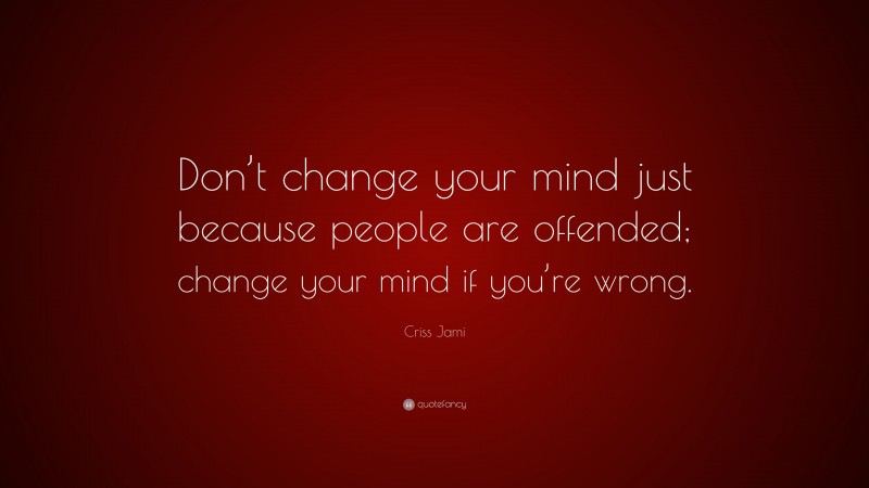 Criss Jami Quote: “Don’t change your mind just because people are offended; change your mind if you’re wrong.”