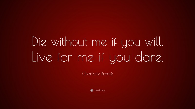 Charlotte Brontë Quote: “Die without me if you will. Live for me if you dare.”