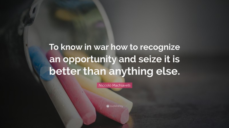 Niccolò Machiavelli Quote: “To know in war how to recognize an opportunity and seize it is better than anything else.”