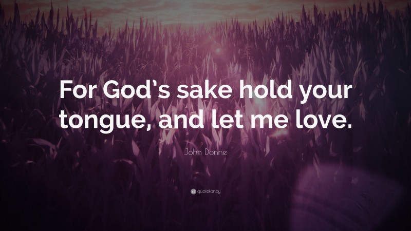John Donne Quote: “For God’s sake hold your tongue, and let me love.”