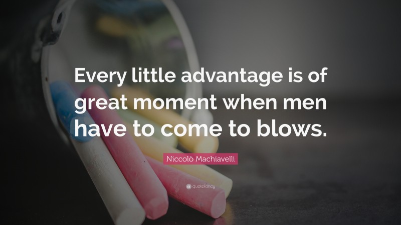 Niccolò Machiavelli Quote: “Every little advantage is of great moment when men have to come to blows.”