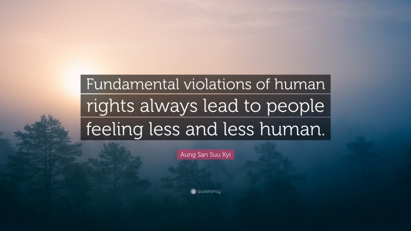 Aung San Suu Kyi Quote: “Fundamental violations of human rights always lead to people feeling less and less human.”