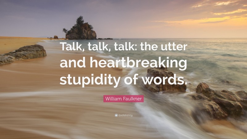 William Faulkner Quote: “Talk, talk, talk: the utter and heartbreaking stupidity of words.”