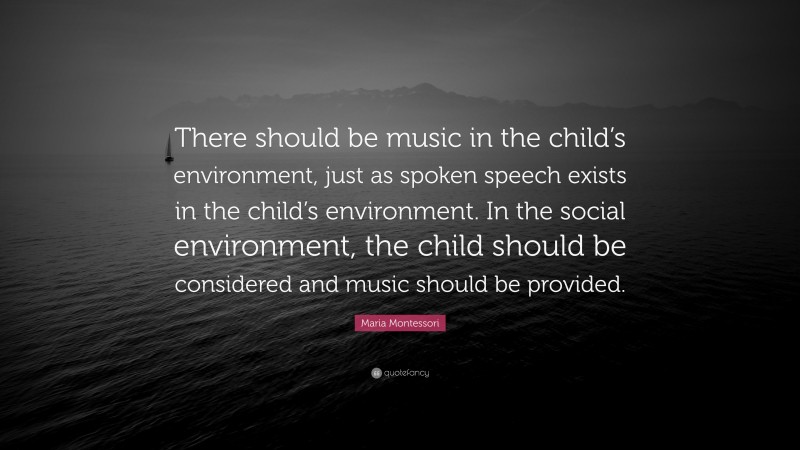 Maria Montessori Quote: “There should be music in the child’s environment, just as spoken speech exists in the child’s environment. In the social environment, the child should be considered and music should be provided.”