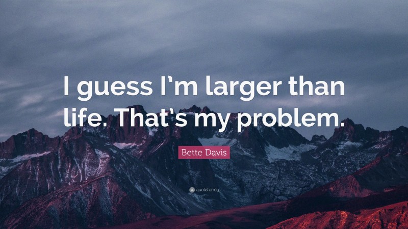 Bette Davis Quote: “I guess I’m larger than life. That’s my problem.”