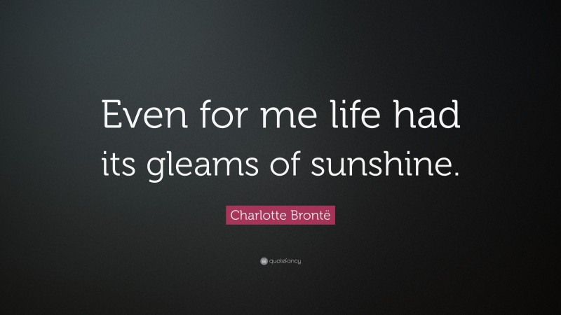 Charlotte Brontë Quote: “Even for me life had its gleams of sunshine.”