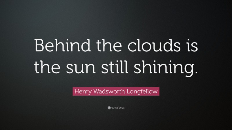 Henry Wadsworth Longfellow Quote: “Behind the clouds is the sun still shining.”
