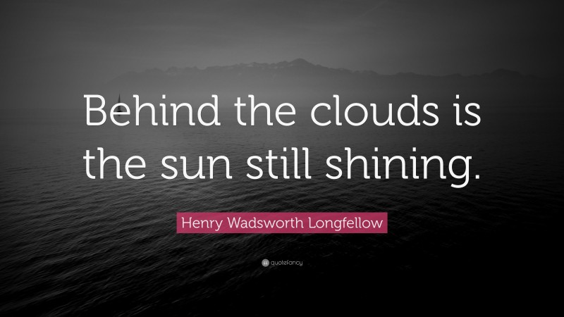 Henry Wadsworth Longfellow Quote: “Behind the clouds is the sun still shining.”