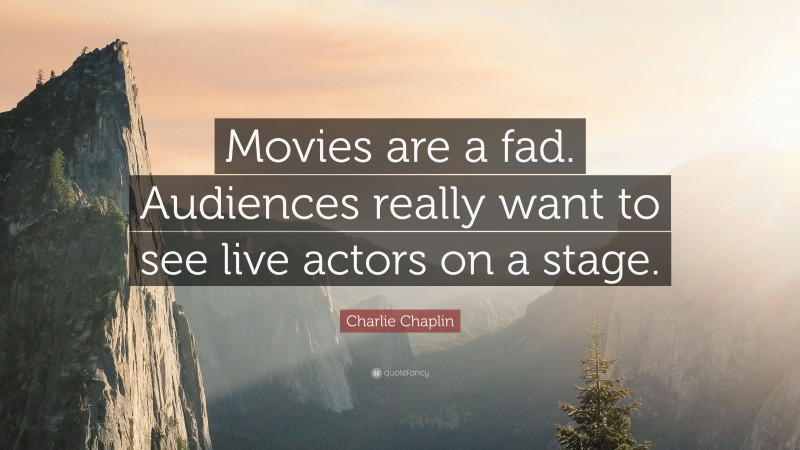 Charlie Chaplin Quote: “Movies are a fad. Audiences really want to see live actors on a stage.”