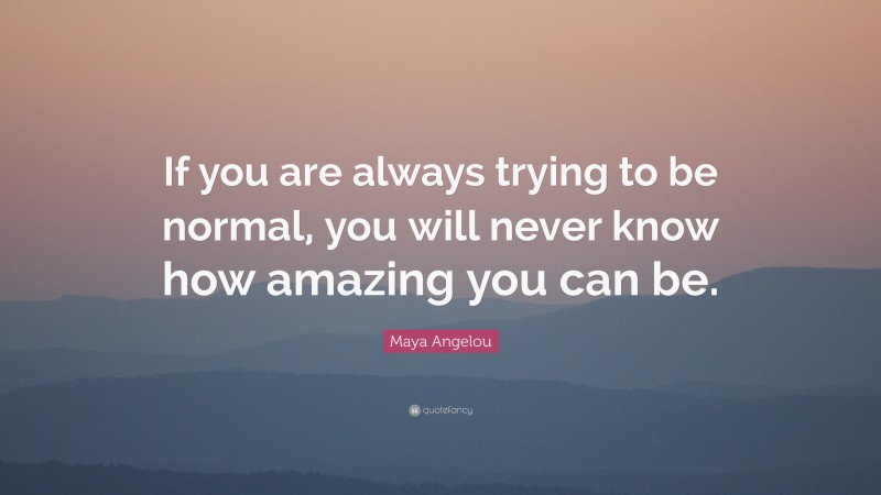 Maya Angelou Quote: “If you are always trying to be normal, you will ...