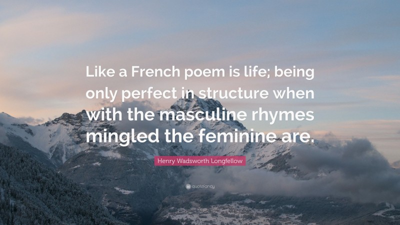 Henry Wadsworth Longfellow Quote: “Like a French poem is life; being only perfect in structure when with the masculine rhymes mingled the feminine are.”