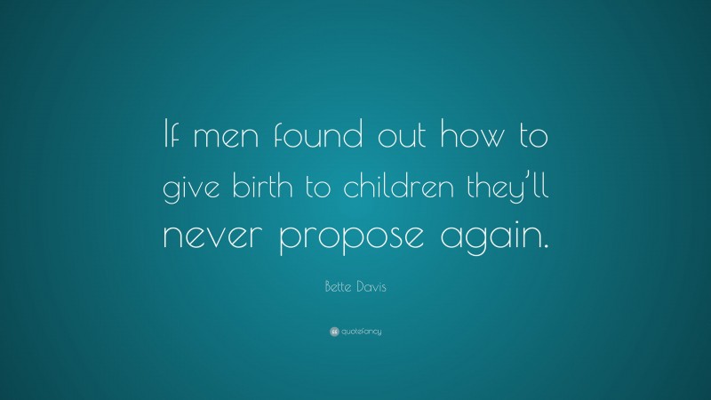 Bette Davis Quote: “If men found out how to give birth to children they’ll never propose again.”